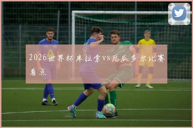 2026世界杯库拉索vs厄瓜多尔比赛看点