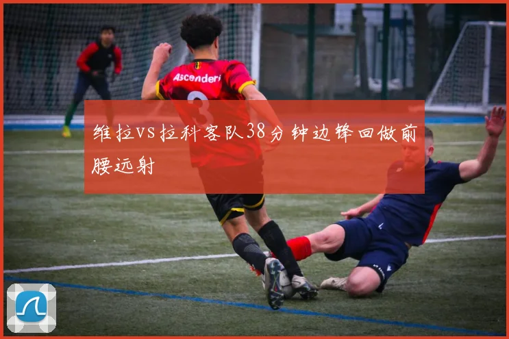 维拉vs拉科客队38分钟边锋回做前腰远射