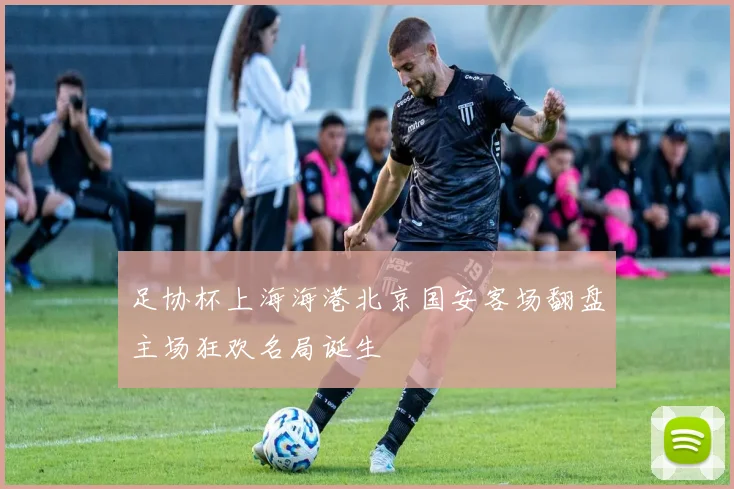 足协杯上海海港北京国安客场翻盘主场狂欢名局诞生