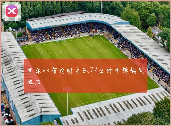 里尔vs布伦特主队72分钟中锋错失单刀
