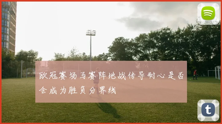 欧冠赛场马赛阵地战传导耐心是否会成为胜负分界线