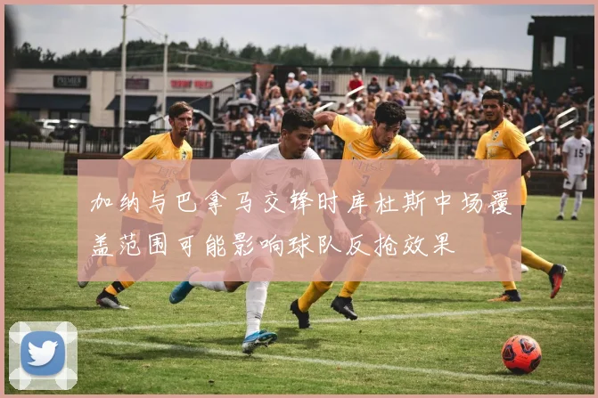 加纳与巴拿马交锋时库杜斯中场覆盖范围可能影响球队反抢效果