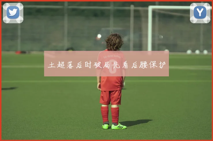 土超落后时破局先看后腰保护