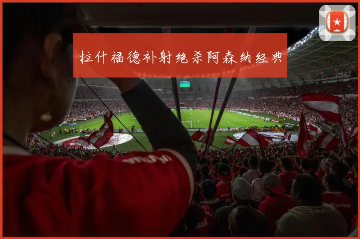 拉什福德补射绝杀阿森纳经典