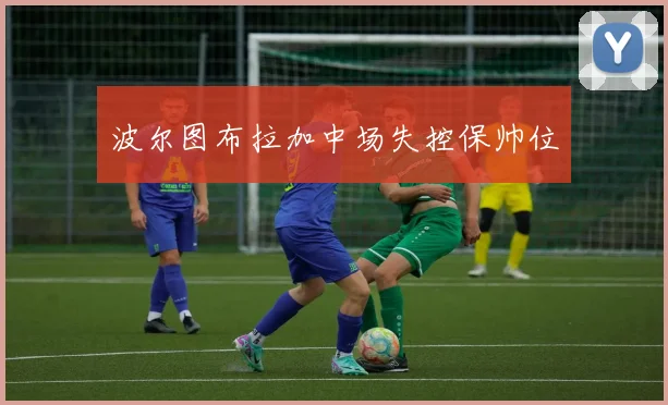 波尔图布拉加中场失控保帅位