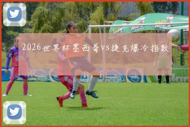 2026世界杯墨西哥vs捷克爆冷指数