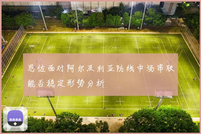 恩佐面对阿尔及利亚防线中场串联能否稳定形势分析