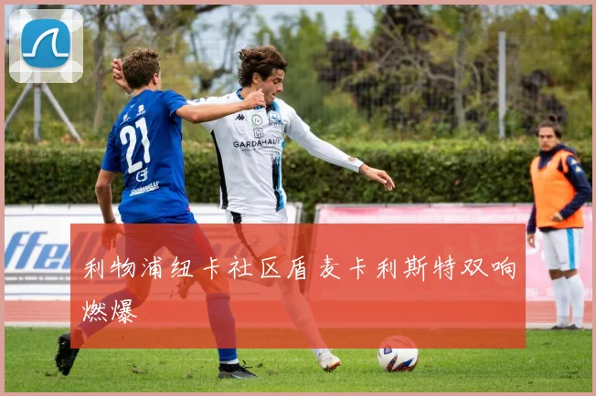 利物浦纽卡社区盾麦卡利斯特双响燃爆