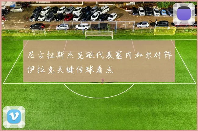 尼古拉斯杰克逊代表塞内加尔对阵伊拉克关键传球看点
