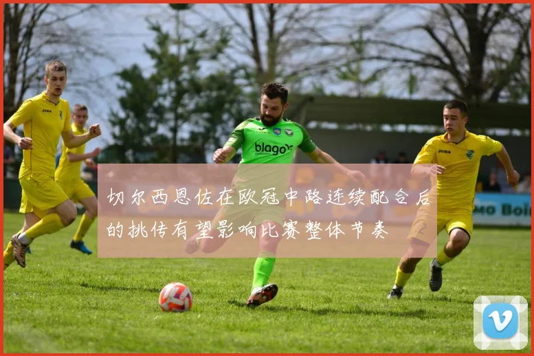 切尔西恩佐在欧冠中路连续配合后的挑传有望影响比赛整体节奏