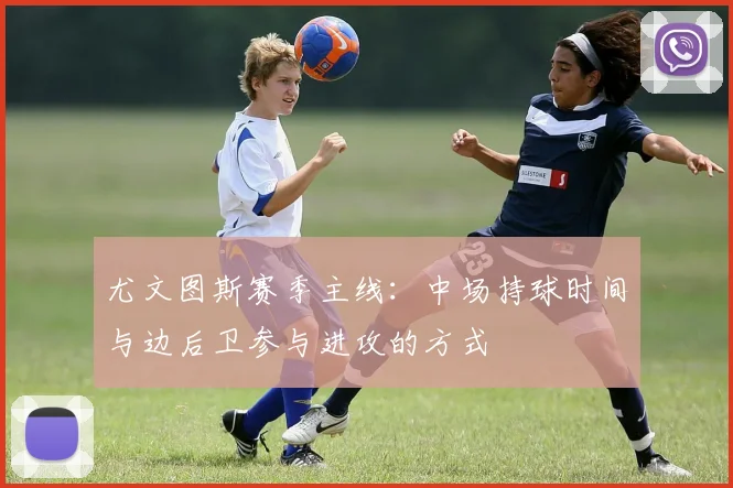 尤文图斯赛季主线：中场持球时间与边后卫参与进攻的方式