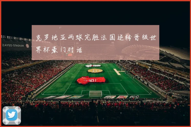 克罗地亚两球完胜法国逆转晋级世界杯豪门对话