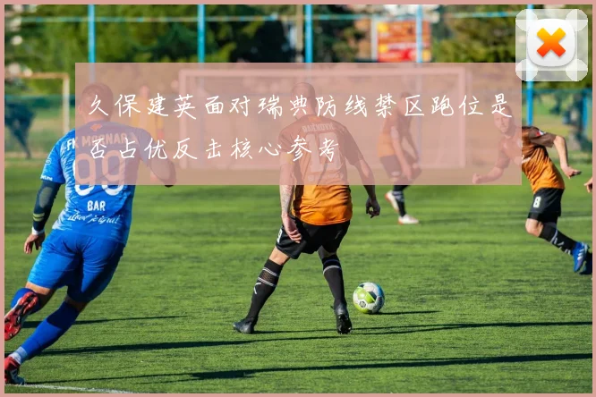 久保建英面对瑞典防线禁区跑位是否占优反击核心参考