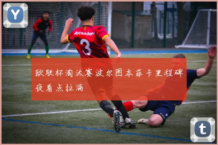 欧联杯淘汰赛波尔图本菲卡里程碑夜看点拉满