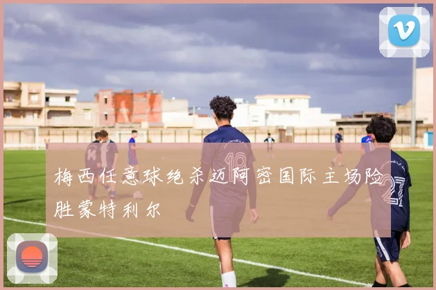 梅西任意球绝杀迈阿密国际主场险胜蒙特利尔