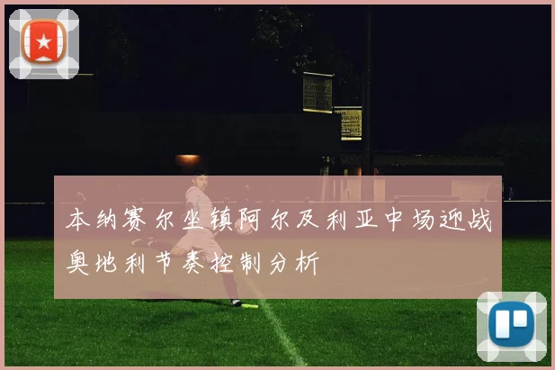 本纳赛尔坐镇阿尔及利亚中场迎战奥地利节奏控制分析