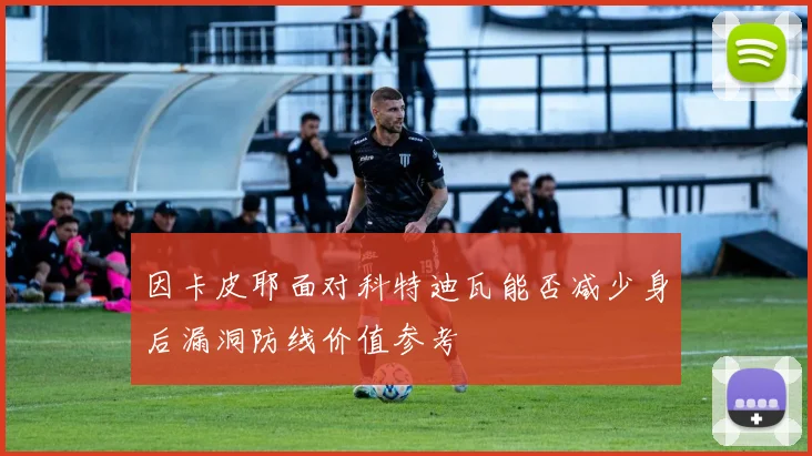 因卡皮耶面对科特迪瓦能否减少身后漏洞防线价值参考