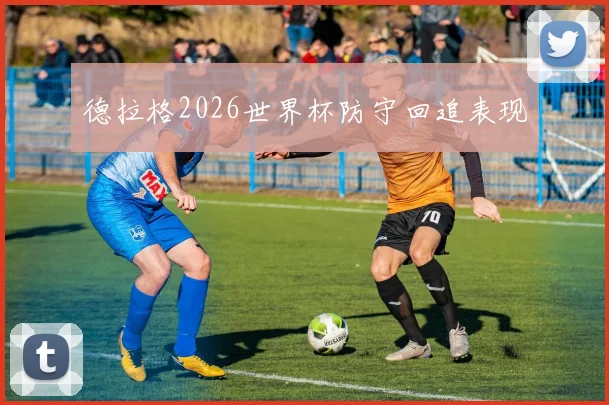 德拉格2026世界杯防守回追表现