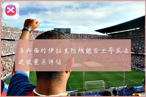 马内面对伊拉克防线能否主导反击进攻重点评估