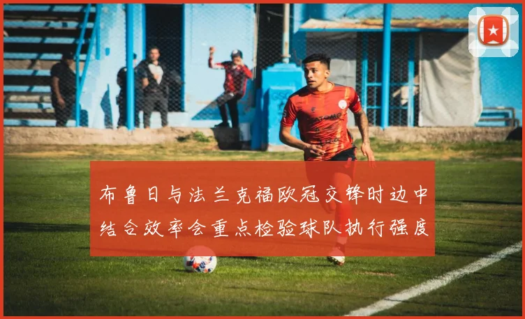布鲁日与法兰克福欧冠交锋时边中结合效率会重点检验球队执行强度
