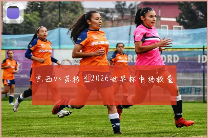 巴西vs苏格兰2026世界杯中场较量