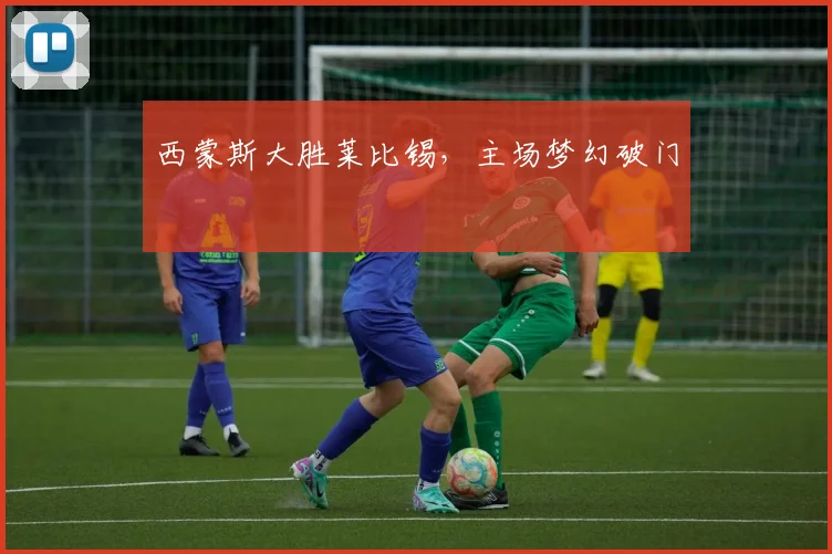 西蒙斯大胜莱比锡，主场梦幻破门