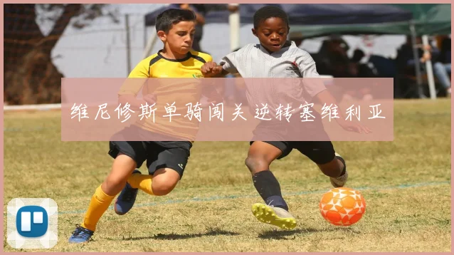 维尼修斯单骑闯关逆转塞维利亚