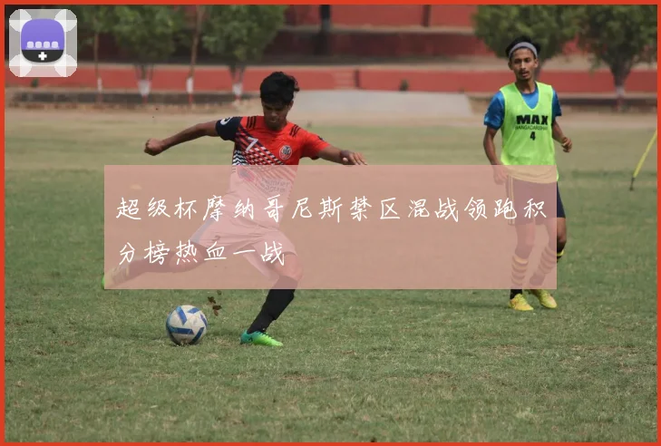 超级杯摩纳哥尼斯禁区混战领跑积分榜热血一战