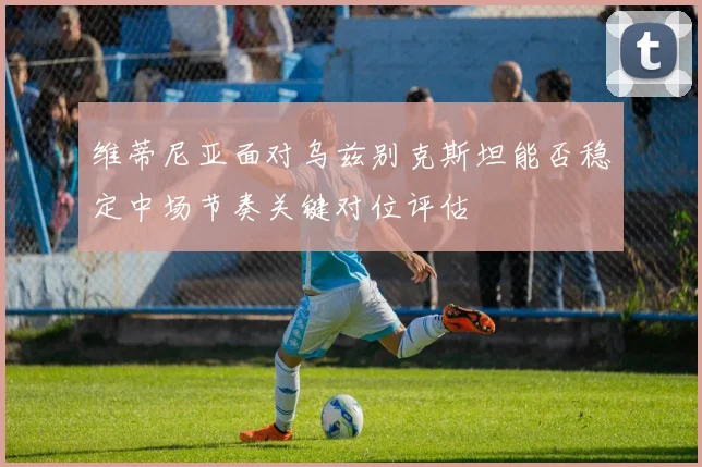 维蒂尼亚面对乌兹别克斯坦能否稳定中场节奏关键对位评估