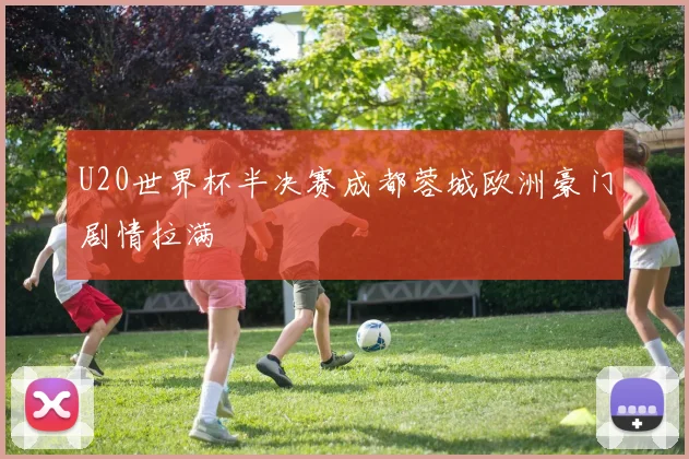 U20世界杯半决赛成都蓉城欧洲豪门剧情拉满