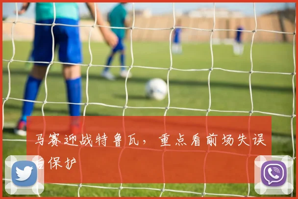 马赛迎战特鲁瓦，重点看前场失误后保护