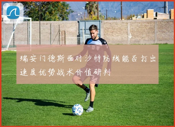 瑞安门德斯面对沙特防线能否打出速度优势战术价值研判