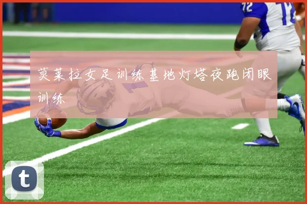莫莱拉女足训练基地灯塔夜跑闭眼训练
