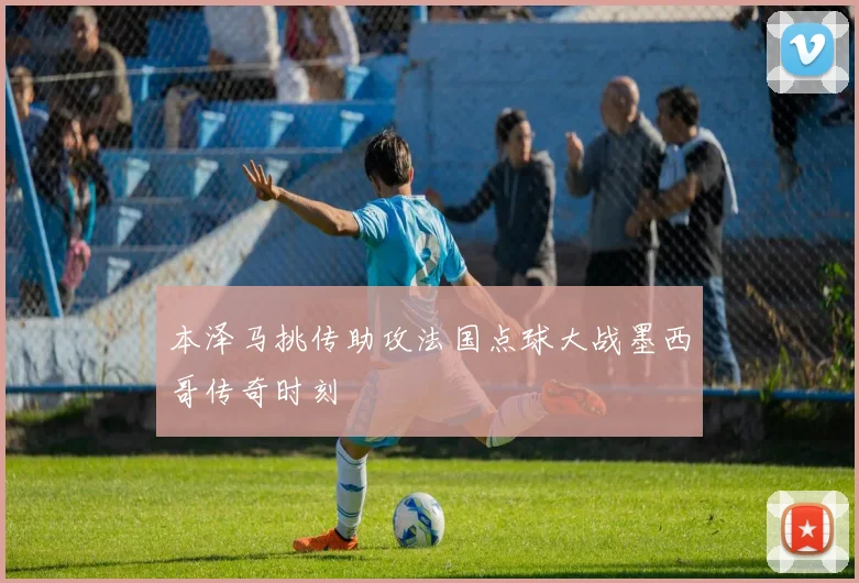 本泽马挑传助攻法国点球大战墨西哥传奇时刻