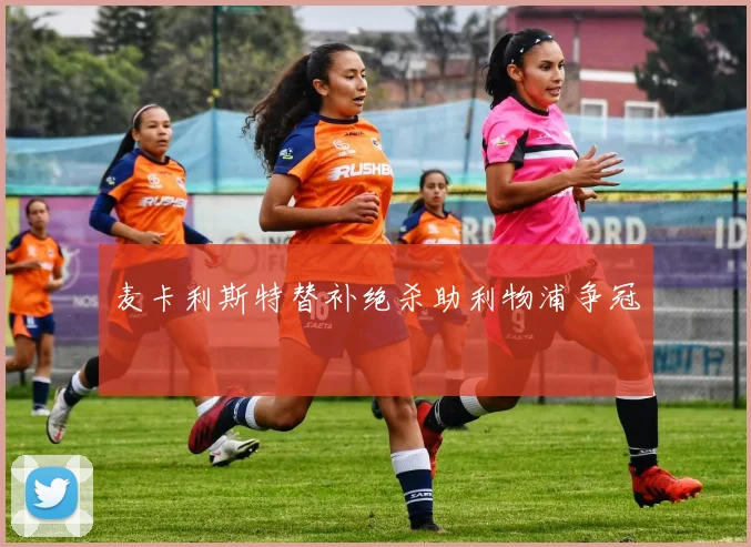 麦卡利斯特替补绝杀助利物浦争冠