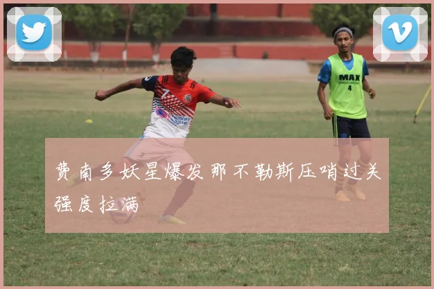 费南多妖星爆发那不勒斯压哨过关强度拉满