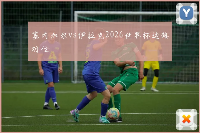 塞内加尔vs伊拉克2026世界杯边路对位