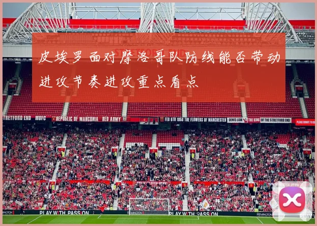 皮埃罗面对摩洛哥队防线能否带动进攻节奏进攻重点看点