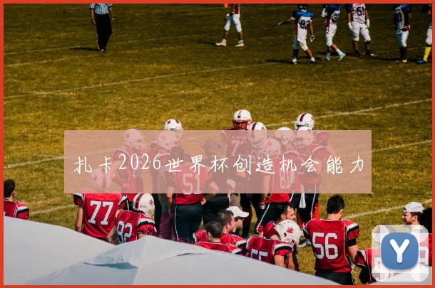 扎卡2026世界杯创造机会能力