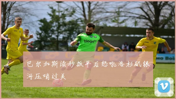 巴尔加斯读秒扳平后怒吼洛杉矶银河压哨过关