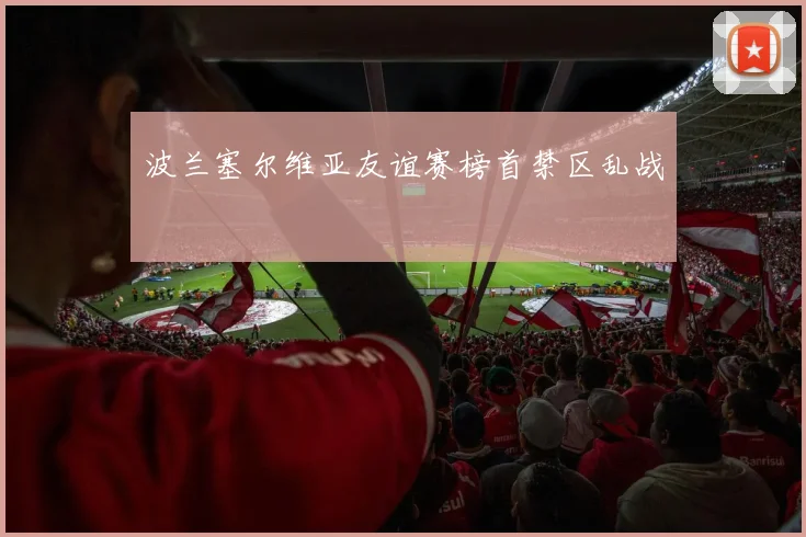 波兰塞尔维亚友谊赛榜首禁区乱战
