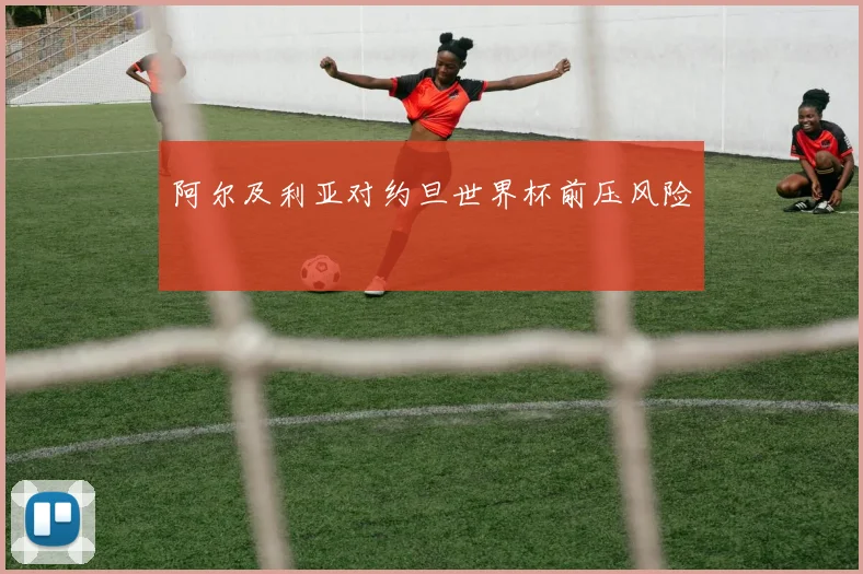 阿尔及利亚对约旦世界杯前压风险
