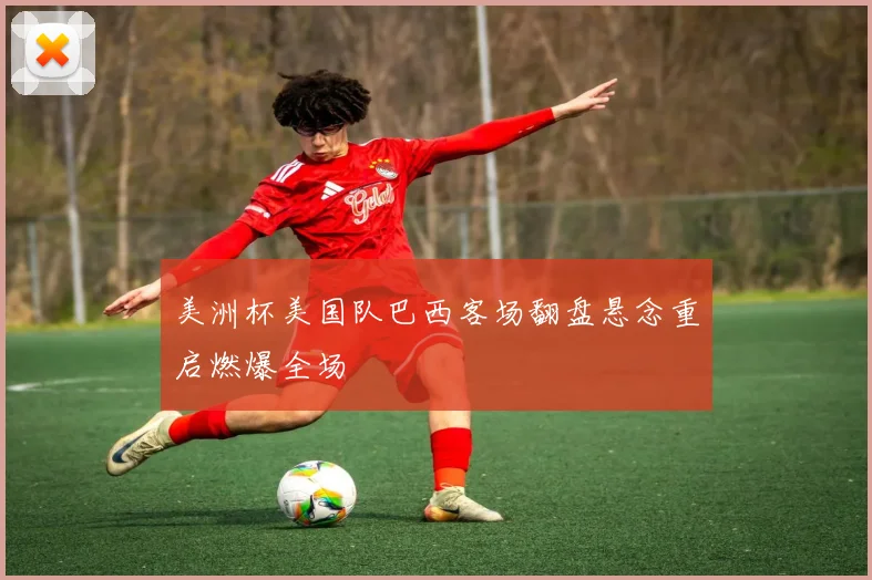 美洲杯美国队巴西客场翻盘悬念重启燃爆全场