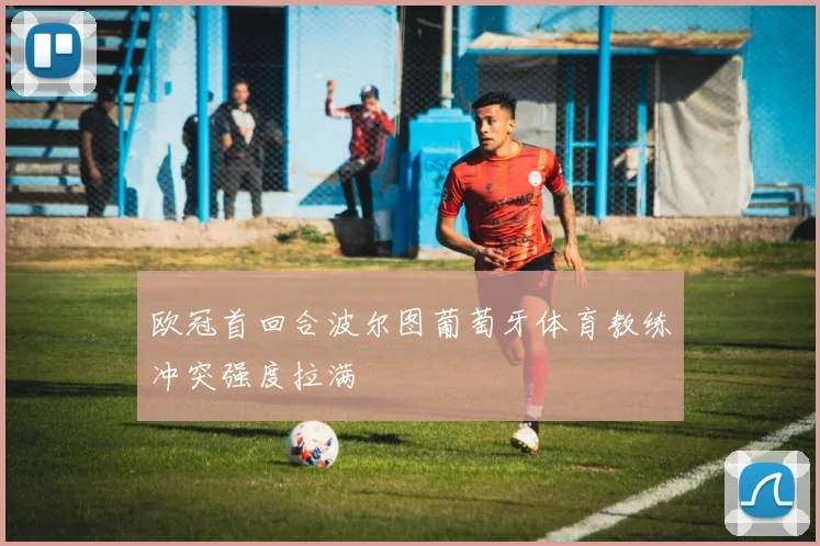 欧冠首回合波尔图葡萄牙体育教练冲突强度拉满