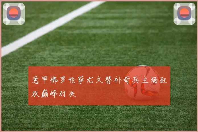 意甲佛罗伦萨尤文替补奇兵主场狂欢巅峰对决