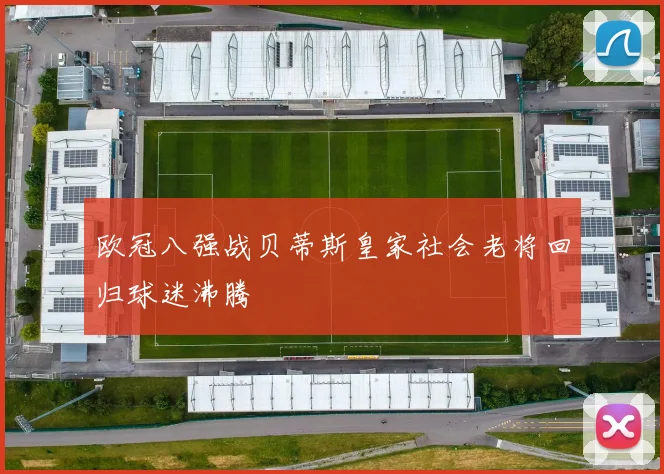 欧冠八强战贝蒂斯皇家社会老将回归球迷沸腾