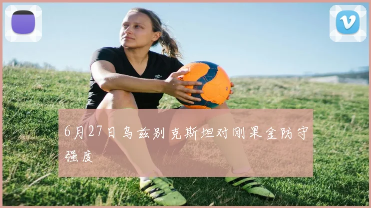 6月27日乌兹别克斯坦对刚果金防守强度