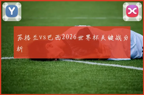 苏格兰vs巴西2026世界杯关键战分析