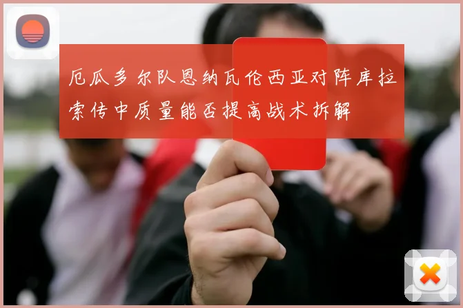 厄瓜多尔队恩纳瓦伦西亚对阵库拉索传中质量能否提高战术拆解