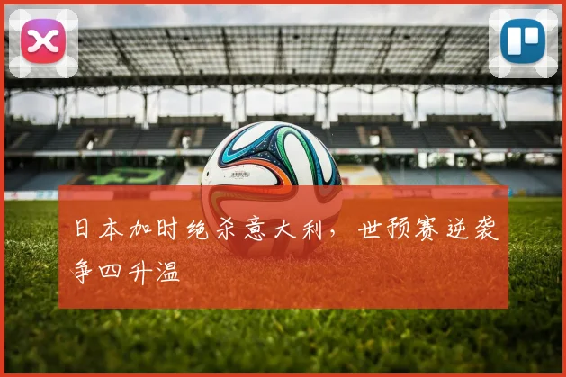 日本加时绝杀意大利，世预赛逆袭争四升温